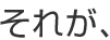 それが、